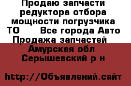 Продаю запчасти редуктора отбора мощности погрузчика ТО-30 - Все города Авто » Продажа запчастей   . Амурская обл.,Серышевский р-н